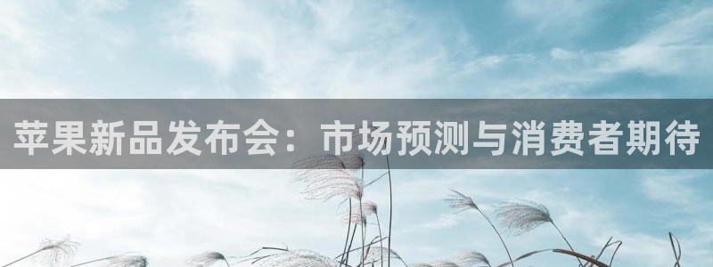 杏悦体育凯捷平台招商：苹果新品发布会：市场预测与消费者期待