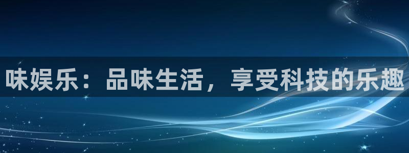 杏悦体育代理：味娱乐：品味生活，享受科技的乐趣