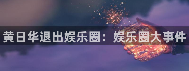 杏悦体育4：黄日华退出娱乐圈：娱乐圈大事件