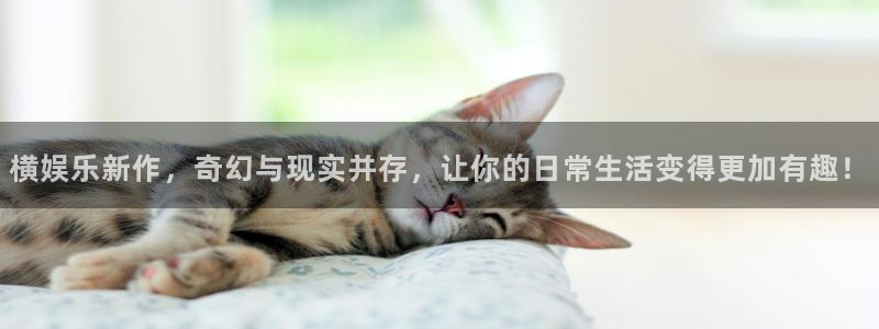 杏悦体育代理：横娱乐新作，奇幻与现实并存，让你的日常生活变得更加有趣！