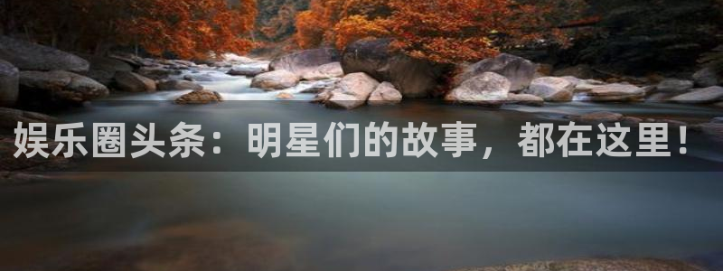 杏悦招商：娱乐圈头条：明星们的故事，都在这里！