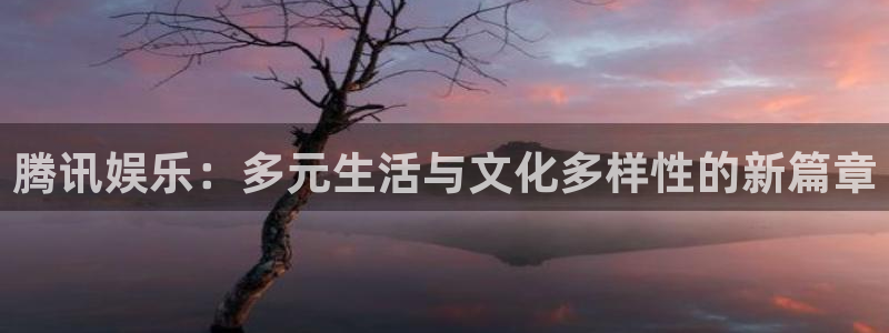杏悦4平台：腾讯娱乐：多元生活与文化多样性的新篇章