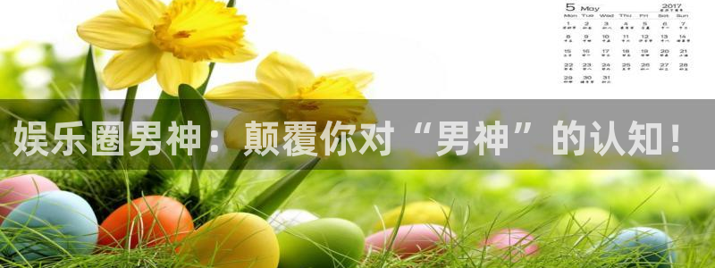 杏悦体育官网注册：娱乐圈男神：颠覆你对“男神”的认知！