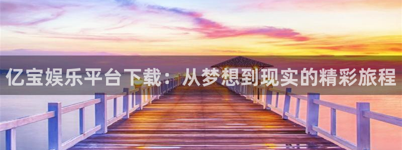 杏悦3登陆：亿宝娱乐平台下载：从梦想到现实的精彩旅程