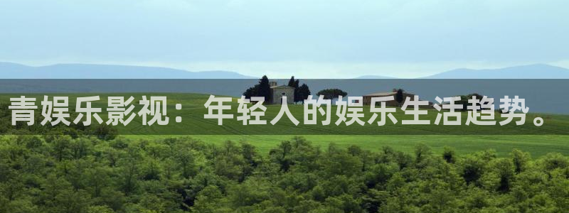 杏悦体育凯捷登陆：青娱乐影视：年轻人的娱乐生活趋势。