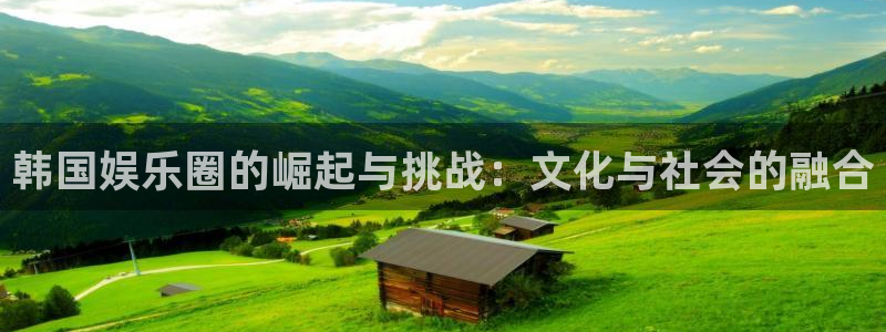 杏悦4注册：韩国娱乐圈的崛起与挑战：文化与社会的融合