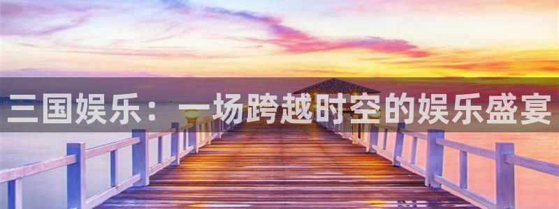 杏悦招商：三国娱乐：一场跨越时空的娱乐盛宴