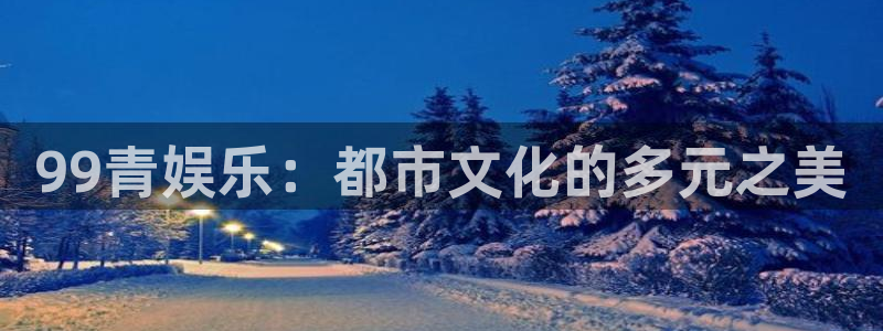 杏悦2平台注册：99青娱乐：都市文化的多元之美