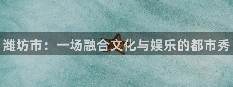 杏悦环保：潍坊市：一场融合文化与娱乐的都市秀