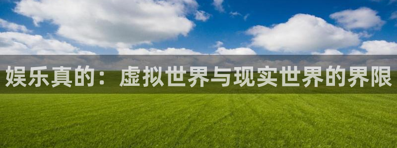 杏悦体育平台登录入口：娱乐真的：虚拟世界与现实世界的界限