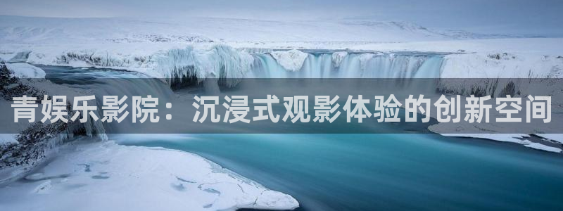 杏悦体育凯捷平台注册：青娱乐影院：沉浸式观影体验的创新空间