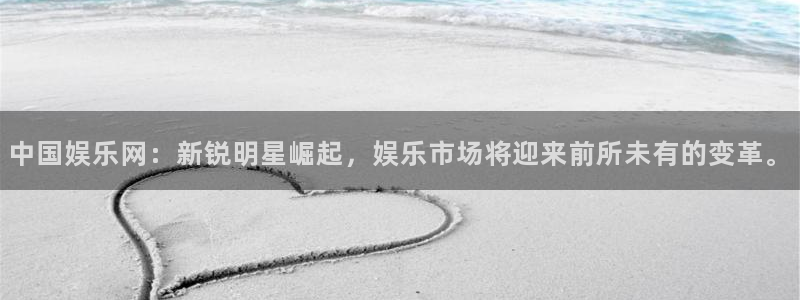 杏悦平台开户链接：中国娱乐网：新锐明星崛起，娱乐市场将迎来前所未有的变革。