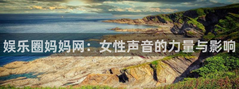 杏悦2官网：娱乐圈妈妈网：女性声音的力量与影响