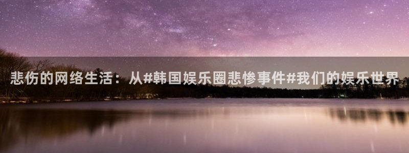 杏悦登陆：悲伤的网络生活：从#韩国娱乐圈悲惨事件#我们的娱乐世界