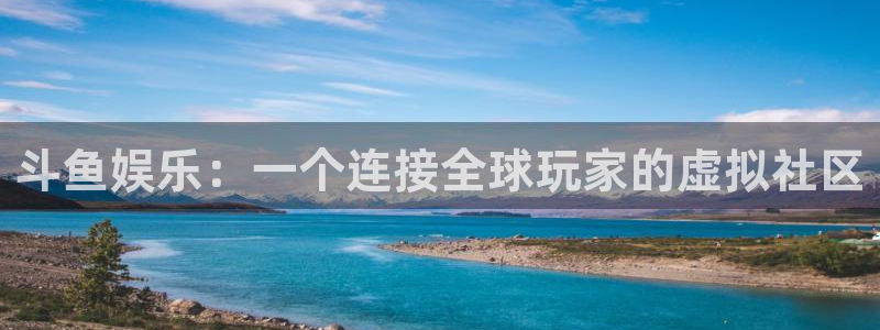 杏悦5注册：斗鱼娱乐：一个连接全球玩家的虚拟社区