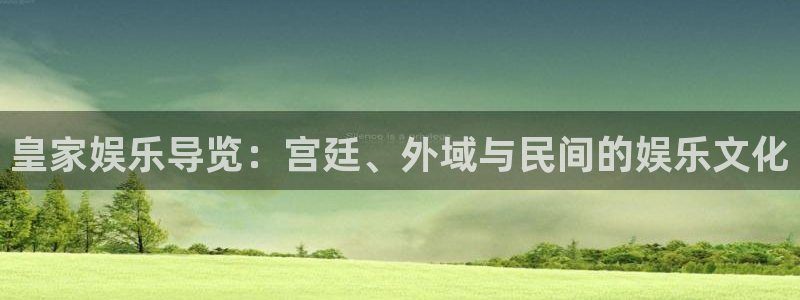 杏悦体育平台登录入口：皇家娱乐导览：宫廷、外域与民间的娱乐文化